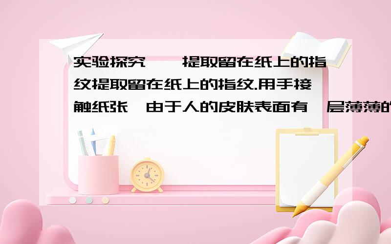 实验探究——提取留在纸上的指纹提取留在纸上的指纹.用手接触纸张,由于人的皮肤表面有一层薄薄的滋润和保护皮肤的油脂,手上的油脂便会沾在纸上,留下指纹.将带有指纹的纸张放进盛有