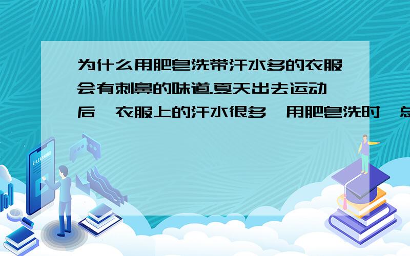 为什么用肥皂洗带汗水多的衣服会有刺鼻的味道.夏天出去运动后,衣服上的汗水很多,用肥皂洗时,总会发出刺鼻的味道,像是氨水的味道.这是为什么?