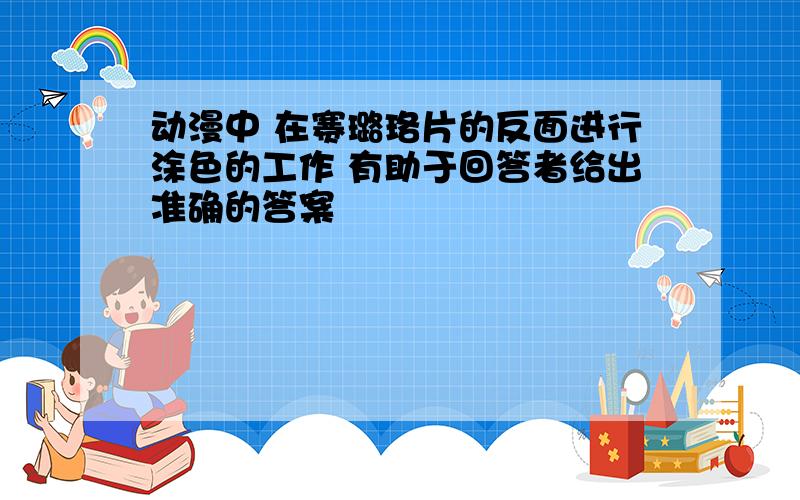 动漫中 在赛璐珞片的反面进行涂色的工作 有助于回答者给出准确的答案