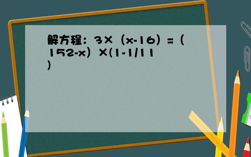 解方程：3×（x-16）=（152-x）×(1-1/11)