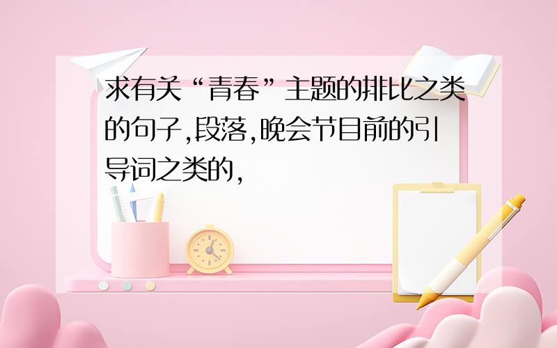 求有关“青春”主题的排比之类的句子,段落,晚会节目前的引导词之类的,