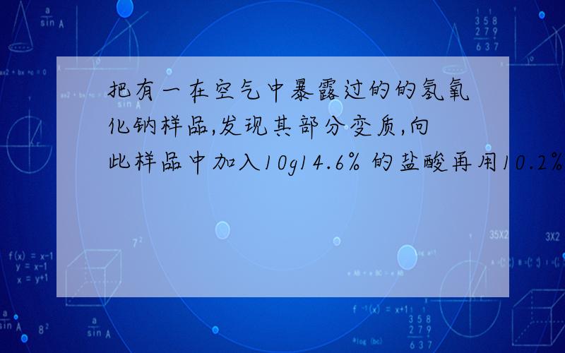 把有一在空气中暴露过的的氢氧化钠样品,发现其部分变质,向此样品中加入10g14.6% 的盐酸再用10.2%的氢氧化钠溶液中和过量的酸,使溶液恰好为中性,则将所得溶液蒸干后所得溶液蒸干后所得固