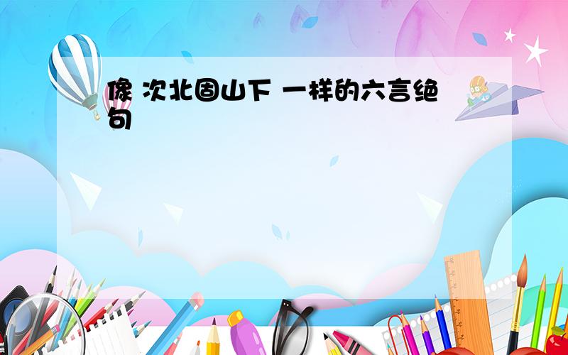 像 次北固山下 一样的六言绝句