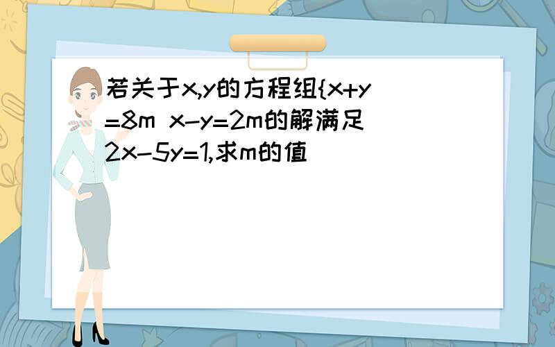 若关于x,y的方程组{x+y=8m x-y=2m的解满足2x-5y=1,求m的值