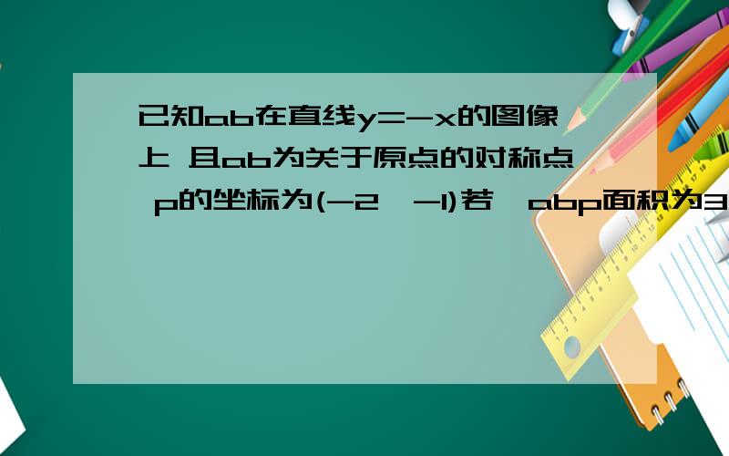 已知ab在直线y=-x的图像上 且ab为关于原点的对称点 p的坐标为(-2,-1)若△abp面积为3,求点a坐标