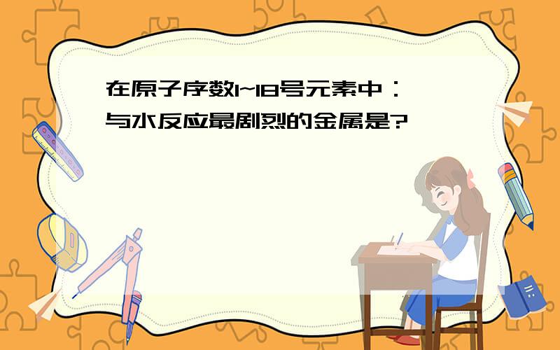 在原子序数1~18号元素中：与水反应最剧烈的金属是?