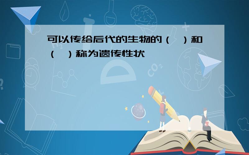 可以传给后代的生物的（ ）和（ ）称为遗传性状