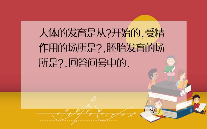 人体的发育是从?开始的,受精作用的场所是?,胚胎发育的场所是?.回答问号中的.