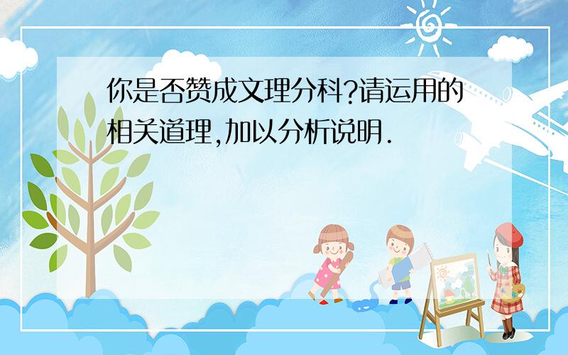 你是否赞成文理分科?请运用的相关道理,加以分析说明.