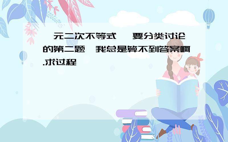 一元二次不等式 ,要分类讨论的第二题,我总是算不到答案啊.求过程