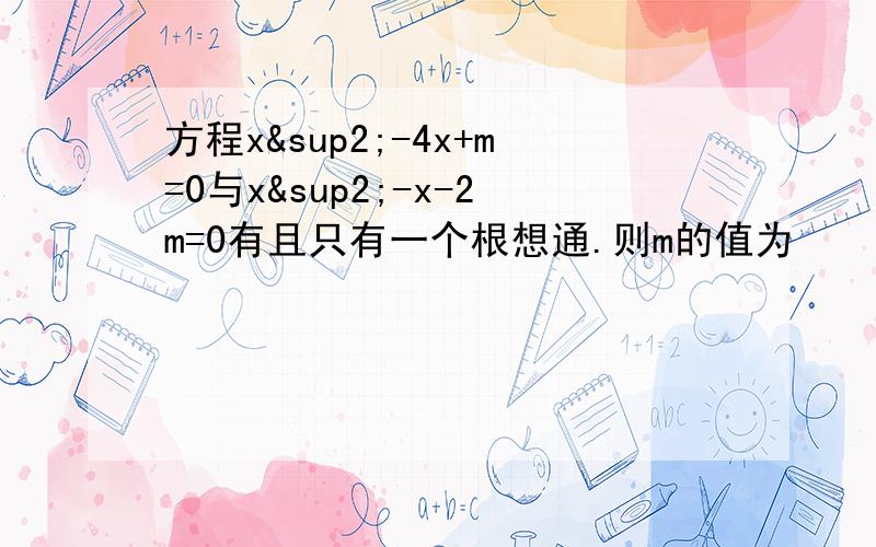 方程x²-4x+m=0与x²-x-2m=0有且只有一个根想通.则m的值为