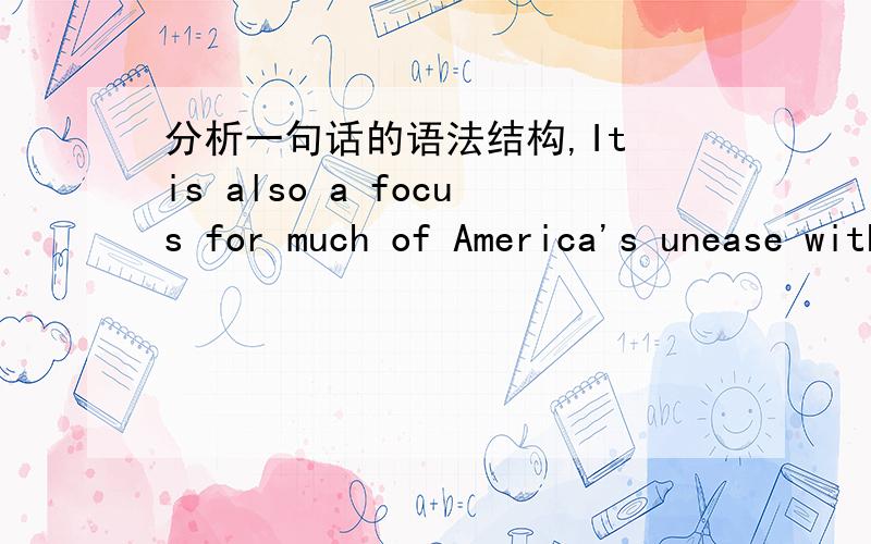 分析一句话的语法结构,It is also a focus for much of America's unease with a society in which the consumer is such a powerful king.with在这句话中做什么成分,