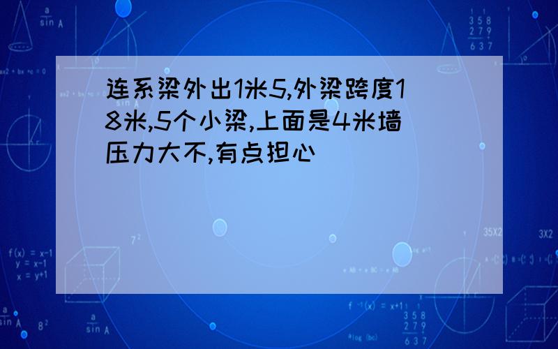 连系梁外出1米5,外梁跨度18米,5个小梁,上面是4米墙压力大不,有点担心