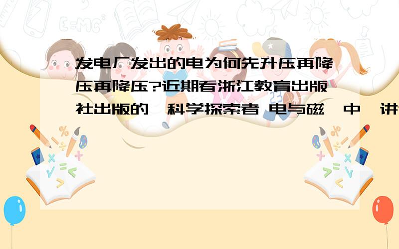 发电厂发出的电为何先升压再降压再降压?近期看浙江教育出版社出版的《科学探索者 电与磁》中,讲述了如何将电输送到家中,其过程大约如下：发电厂（11000伏）——升压变压器（240000伏）