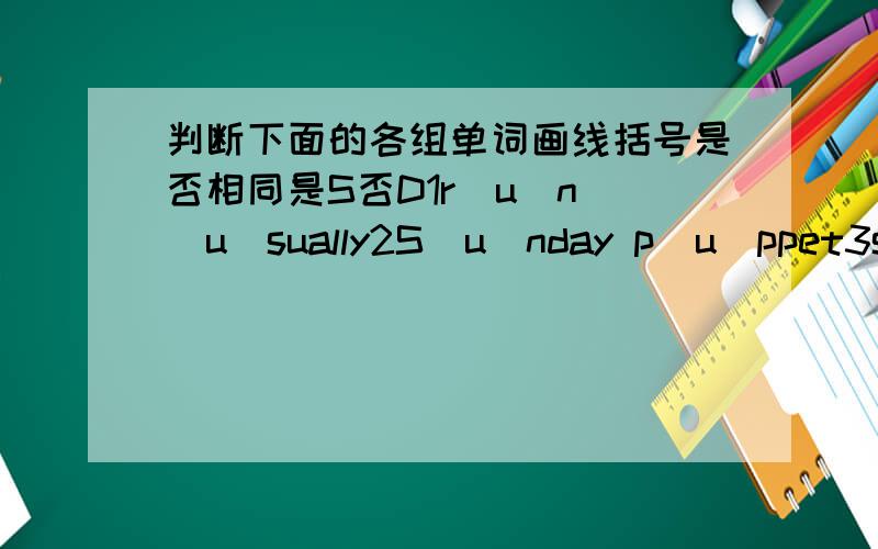 判断下面的各组单词画线括号是否相同是S否D1r（u）n （u）sually2S（u）nday p（u）ppet3s（a）me （a）ge4h（o）by （o）pen5N（i）ce sh（i)p6t(e)lephong th（e）se 7m（u）sic （u）s8m（a）ke h（a）t9m（o)del