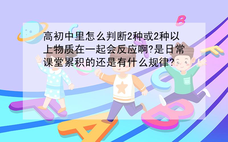 高初中里怎么判断2种或2种以上物质在一起会反应啊?是日常课堂累积的还是有什么规律?