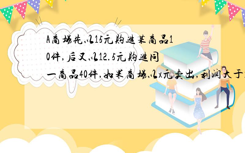 A商场先以15元购进某商品10件,后又以12.5元购进同一商品40件,如果商场以x元卖出,利润大于12%,列不等式