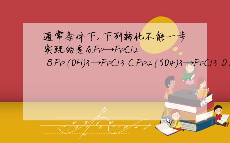 通常条件下,下列转化不能一步实现的是A.Fe→FeCl２ B.Fe(OH)3→FeCl3 C.Fe2(SO4)3→FeCl3 D.Fe2O3→FeCl2