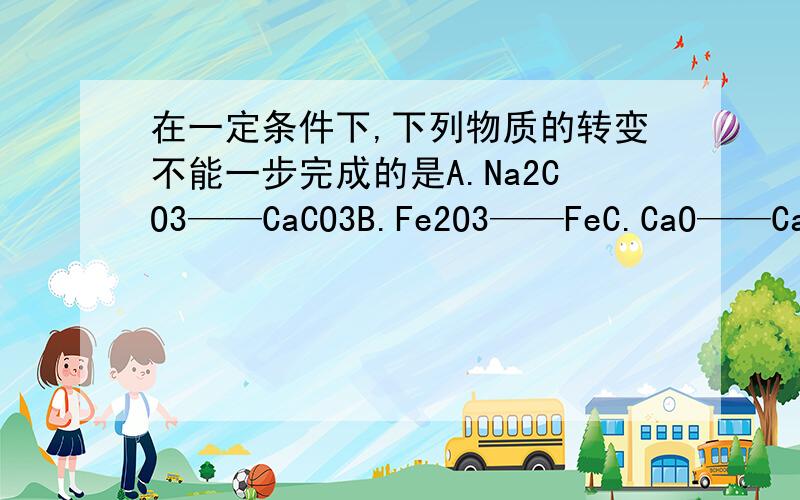 在一定条件下,下列物质的转变不能一步完成的是A.Na2CO3——CaCO3B.Fe2O3——FeC.CaO——Ca(OH)2D.CuO——Cu(OH)2