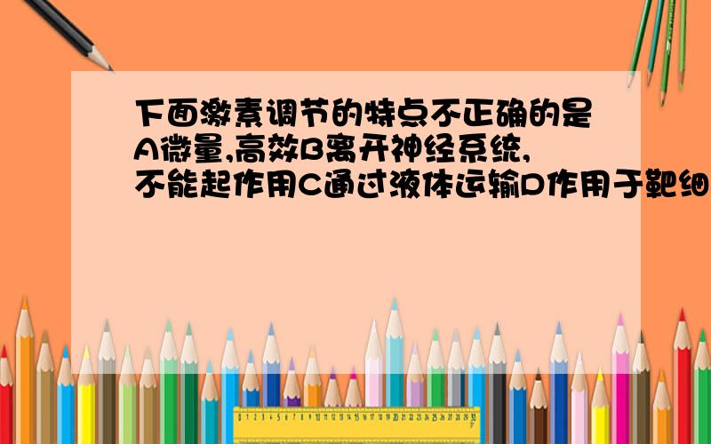 下面激素调节的特点不正确的是A微量,高效B离开神经系统,不能起作用C通过液体运输D作用于靶细胞选什么为什么