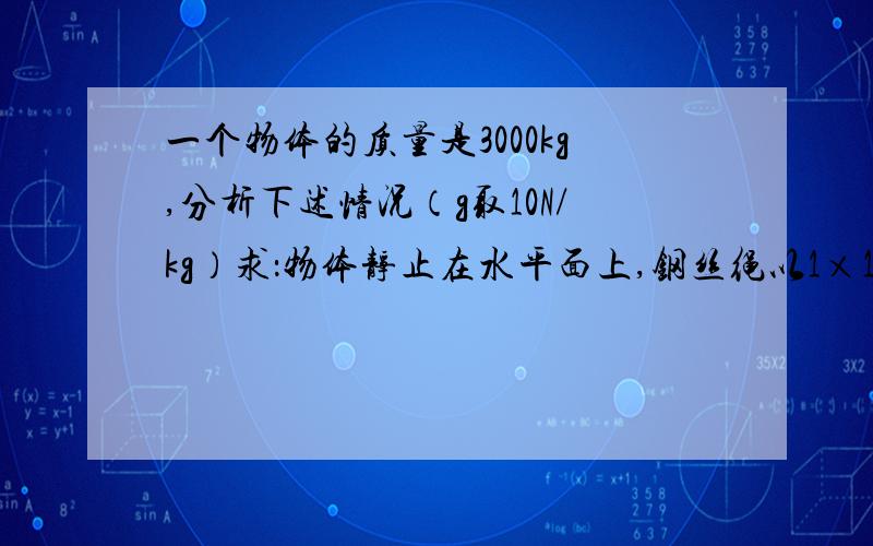 一个物体的质量是3000kg,分析下述情况（g取10N/kg）求：物体静止在水平面上,钢丝绳以1×10^4N的力向上吊,但没能拉动物体,地面对物体的支持力为多大