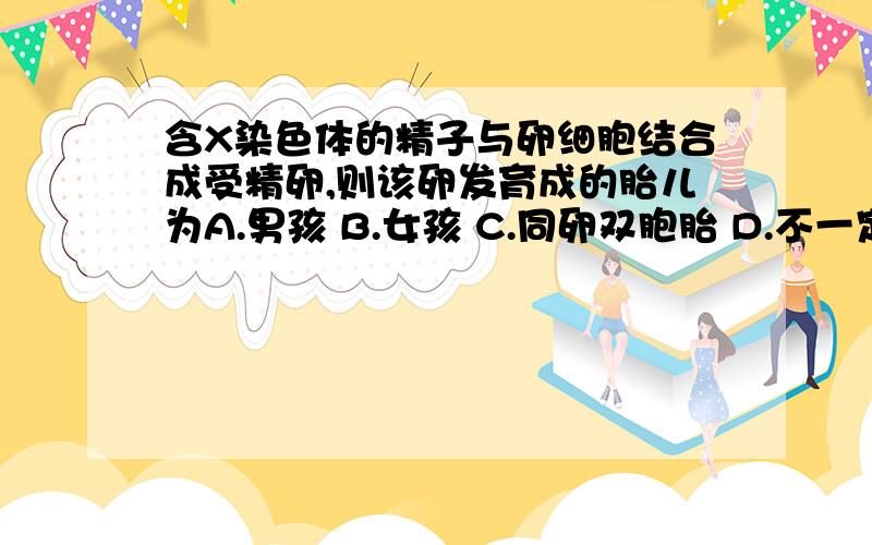 含X染色体的精子与卵细胞结合成受精卵,则该卵发育成的胎儿为A.男孩 B.女孩 C.同卵双胞胎 D.不一定是女孩