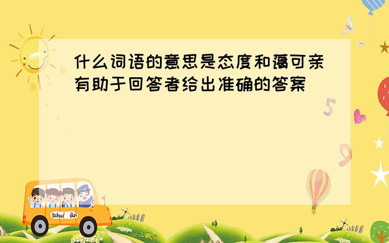 什么词语的意思是态度和蔼可亲有助于回答者给出准确的答案