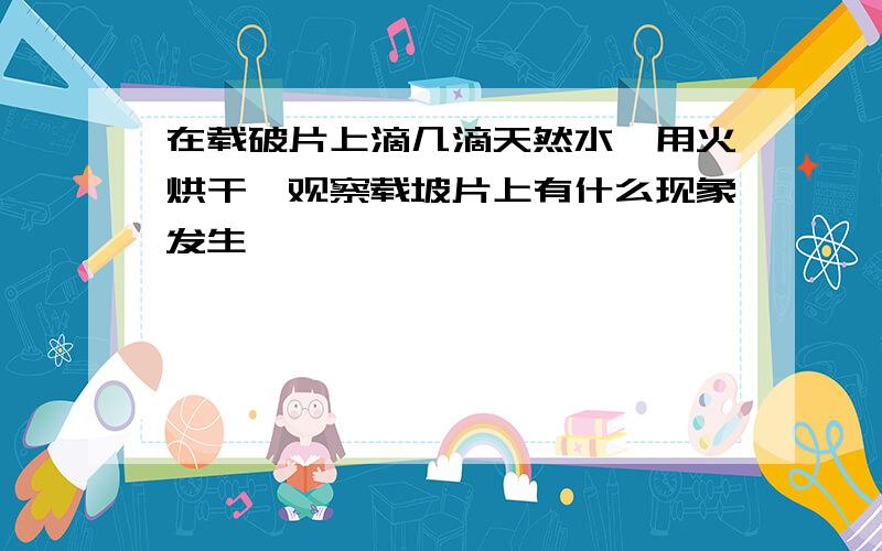 在载破片上滴几滴天然水,用火烘干,观察载坡片上有什么现象发生