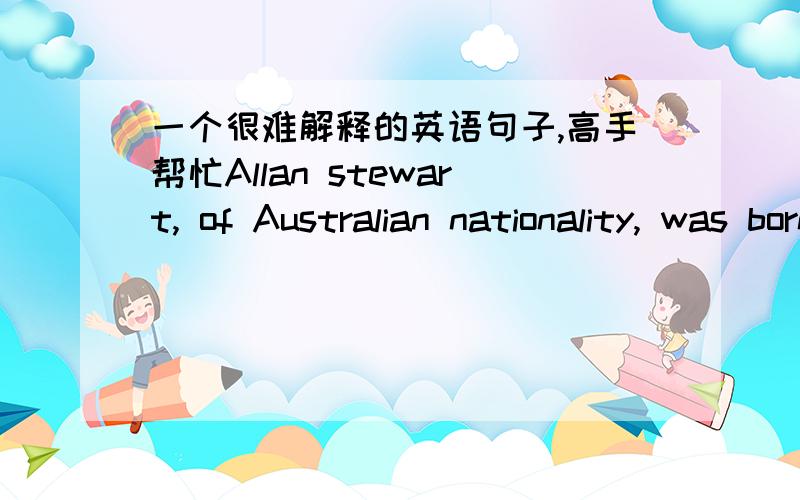 一个很难解释的英语句子,高手帮忙Allan stewart, of Australian nationality, was born on March 7th, 1915.  这是高考满分作文中的一个句子,请解释of 在此是什么用法,为什么要在其前加逗号,不加不行吗?详解
