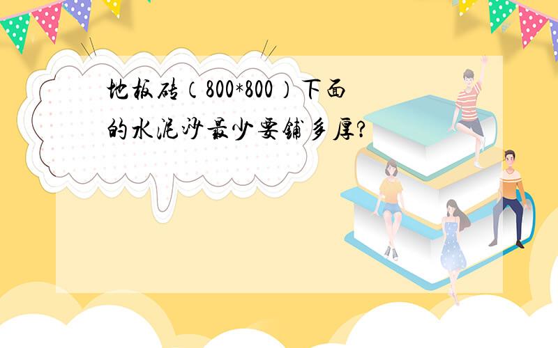 地板砖（800*800）下面的水泥沙最少要铺多厚?