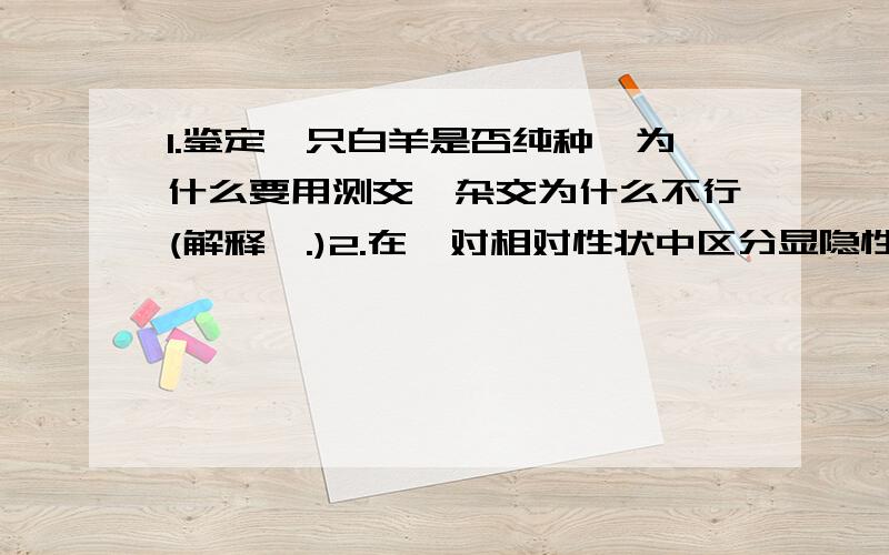 1.鉴定一只白羊是否纯种,为什么要用测交,杂交为什么不行(解释,.)2.在一对相对性状中区分显隐性,用杂交为什么一定能保证区分(如不同性状的Aa,aa这样也会性状分离,而相同形状的AA*AA则也只