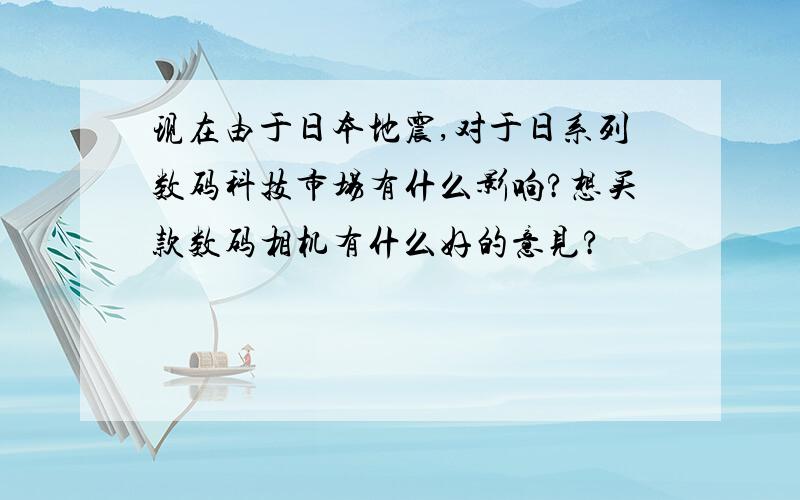 现在由于日本地震,对于日系列数码科技市场有什么影响?想买款数码相机有什么好的意见?