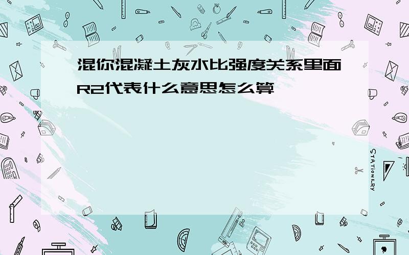 混你混凝土灰水比强度关系里面R2代表什么意思怎么算