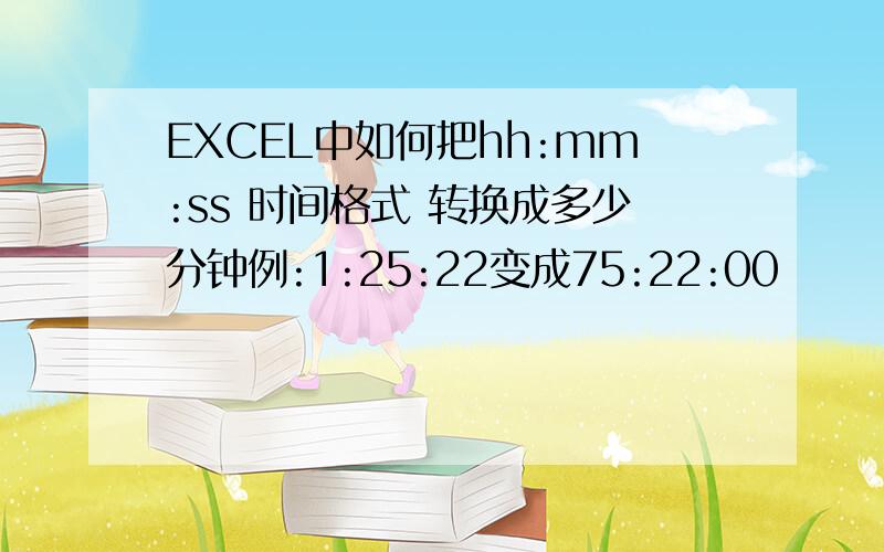 EXCEL中如何把hh:mm:ss 时间格式 转换成多少分钟例:1:25:22变成75:22:00