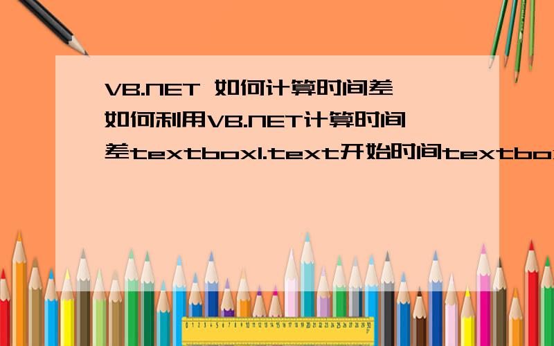 VB.NET 如何计算时间差如何利用VB.NET计算时间差textbox1.text开始时间textbox2.text结束时间textbox3.text结束-开始时间