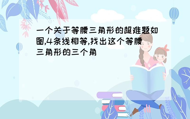 一个关于等腰三角形的超难题如图,4条线相等,找出这个等腰三角形的三个角