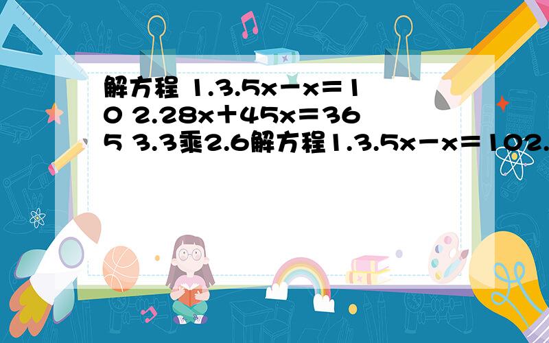 解方程 1.3.5x－x＝10 2.28x＋45x＝365 3.3乘2.6解方程1.3.5x－x＝102.28x＋45x＝3653.3乘2.6－3x＝5.74.x－0.8x＝20