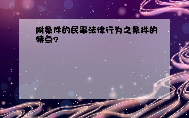 附条件的民事法律行为之条件的特点?