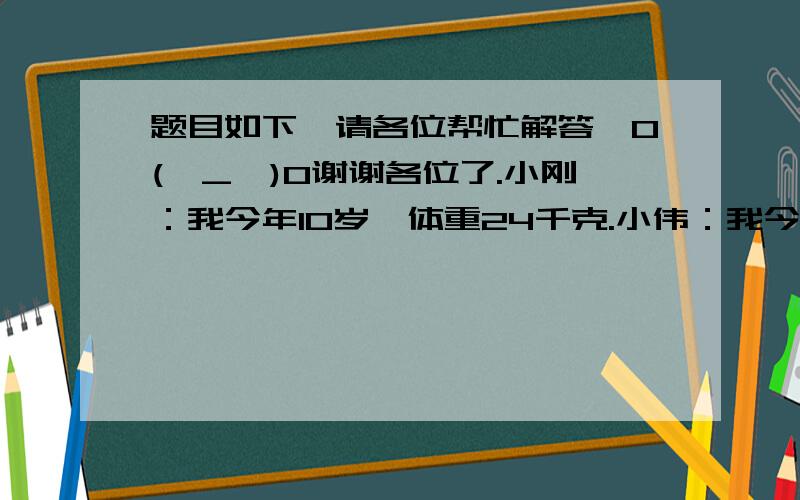 题目如下,请各位帮忙解答,O(∩_∩)O谢谢各位了.小刚：我今年10岁,体重24千克.小伟：我今年11岁,体重30千克.1.小刚的标准体重是（）kg实际体重比标准体重轻（）％等级是（）2.小伟的标准体