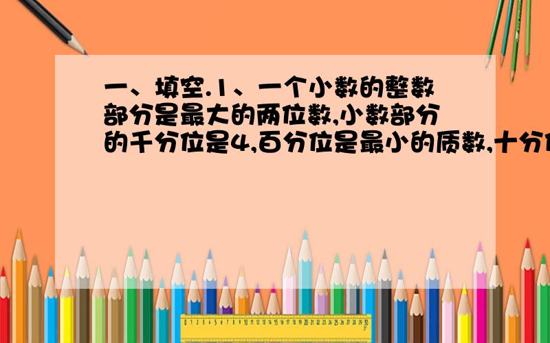 一、填空.1、一个小数的整数部分是最大的两位数,小数部分的千分位是4,百分位是最小的质数,十分位是0,这个数是（ ）.用四舍五入法省略百分位后面的尾数求近似数是（ ）2、把0.36、36、－7