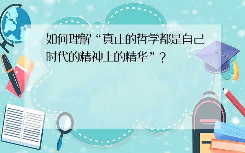 如何理解“真正的哲学都是自己时代的精神上的精华”?