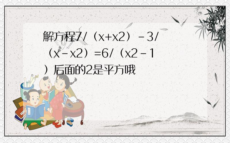 解方程7/（x+x2）-3/（x-x2）=6/（x2-1）后面的2是平方哦