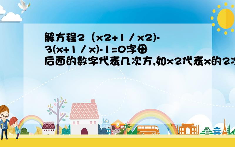 解方程2（x2+1／x2)-3(x+1／x)-1=0字母后面的数字代表几次方,如x2代表x的2次方字母前面的数字代表几倍,如2x代表x的2倍