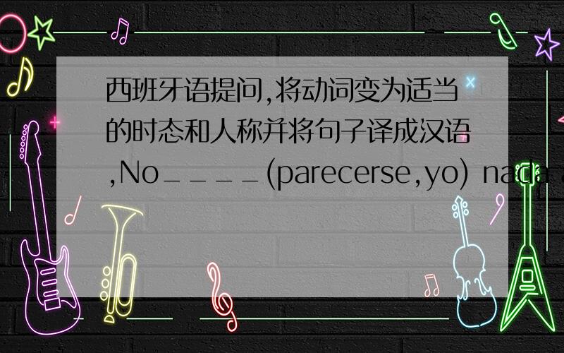 西班牙语提问,将动词变为适当的时态和人称并将句子译成汉语,No____(parecerse,yo) nada a mi mamá.这个是填parece还是parezco?La señora____(mirarse) en el espejo(镜子) mientras_____(arreglarse)这句我填 se mira 和