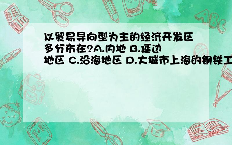 以贸易导向型为主的经济开发区多分布在?A.内地 B.延边地区 C.沿海地区 D.大城市上海的钢铁工业分布在?A.金山 B.宝山 C.崇明岛 D.市中心地区我国最早建立的高新技术开发试验区位于?A.北京 B.