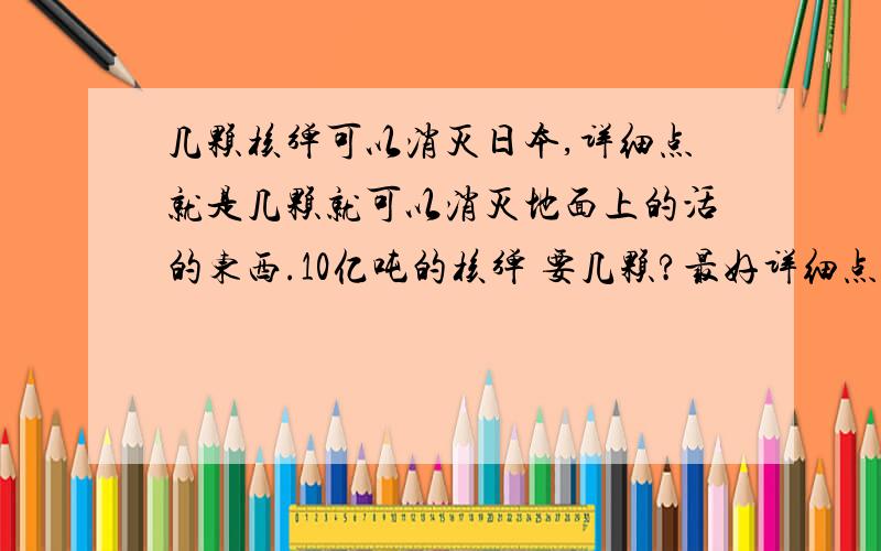 几颗核弹可以消灭日本,详细点就是几颗就可以消灭地面上的活的东西.10亿吨的核弹 要几颗?最好详细点回答