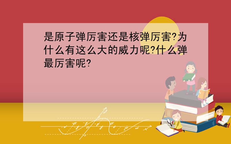 是原子弹厉害还是核弹厉害?为什么有这么大的威力呢?什么弹最厉害呢?