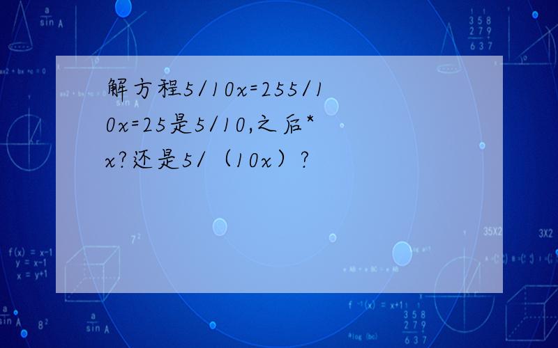 解方程5/10x=255/10x=25是5/10,之后*x?还是5/（10x）?