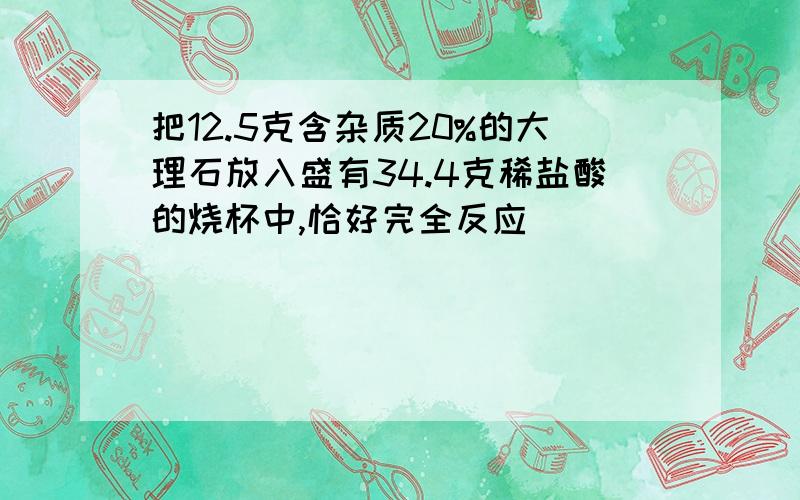 把12.5克含杂质20%的大理石放入盛有34.4克稀盐酸的烧杯中,恰好完全反应