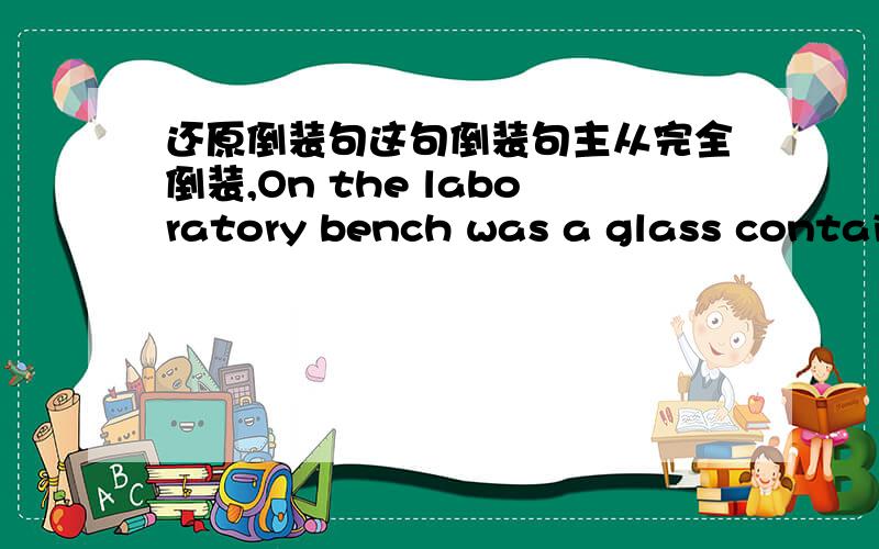 还原倒装句这句倒装句主从完全倒装,On the laboratory bench was a glass container from which came a tiny soft light.